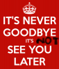 it-s-never-goodbye-it-s-see-you-later.png